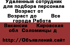 Удаленный сотрудник для подбора персонала › Возраст от ­ 25 › Возраст до ­ 55 - Все города Работа » Вакансии   . Кировская обл.,Соломинцы д.